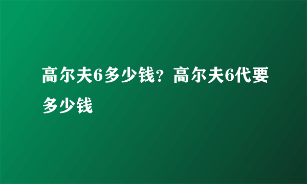 高尔夫6多少钱？高尔夫6代要多少钱