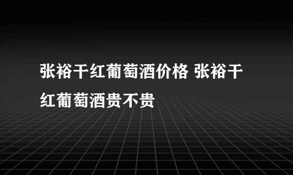 张裕干红葡萄酒价格 张裕干红葡萄酒贵不贵