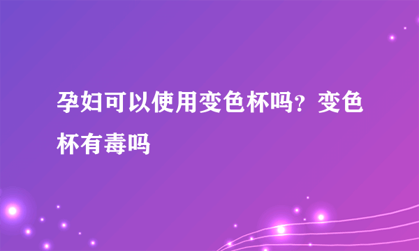 孕妇可以使用变色杯吗？变色杯有毒吗