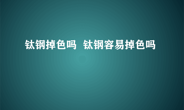 钛钢掉色吗  钛钢容易掉色吗