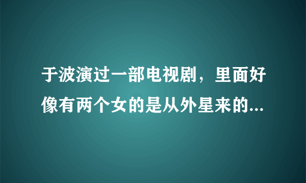 于波演过一部电视剧，里面好像有两个女的是从外星来的，叫什么