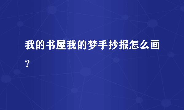 我的书屋我的梦手抄报怎么画？