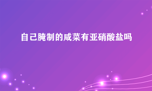 自己腌制的咸菜有亚硝酸盐吗