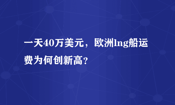 一天40万美元，欧洲lng船运费为何创新高？