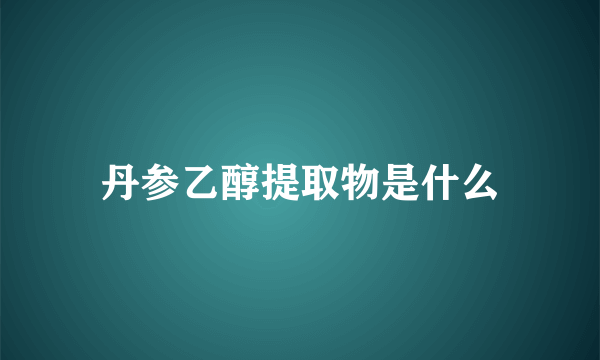 丹参乙醇提取物是什么