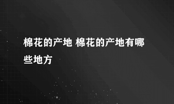 棉花的产地 棉花的产地有哪些地方
