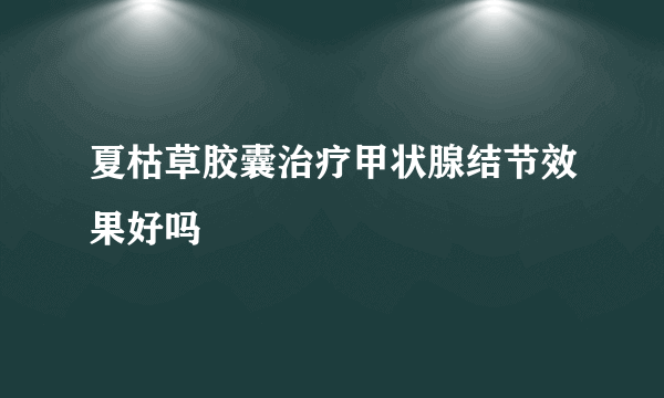 夏枯草胶囊治疗甲状腺结节效果好吗