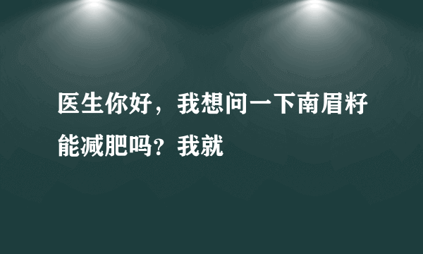 医生你好，我想问一下南眉籽能减肥吗？我就