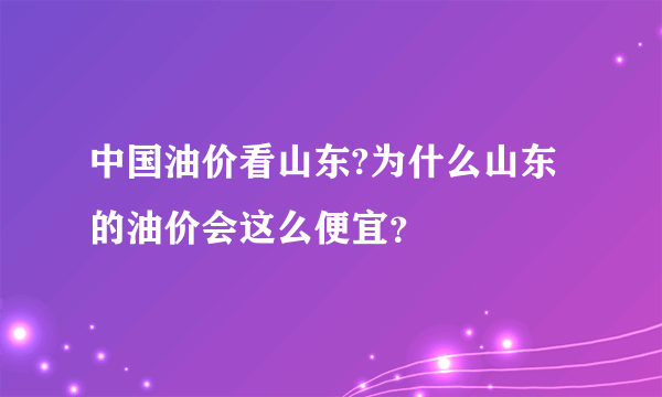 中国油价看山东?为什么山东的油价会这么便宜？