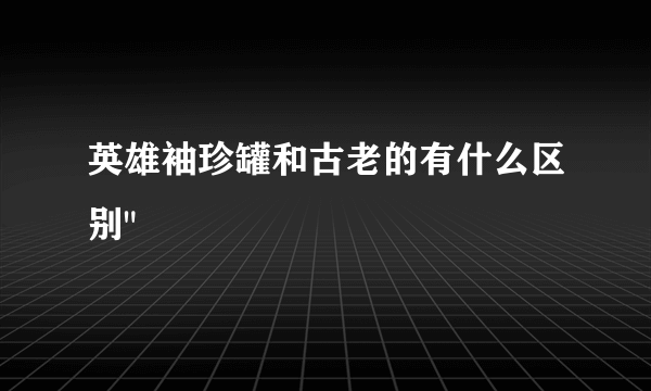 英雄袖珍罐和古老的有什么区别