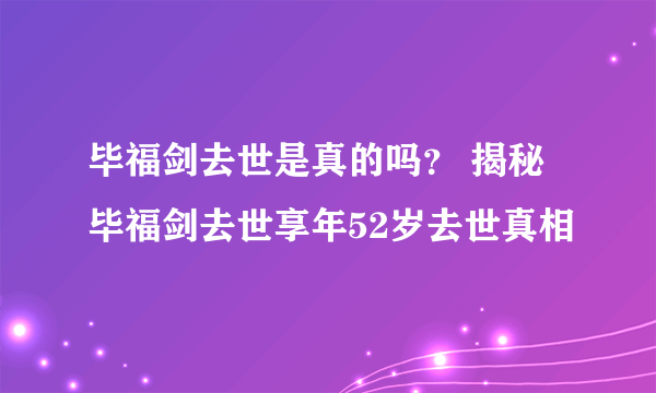 毕福剑去世是真的吗？ 揭秘毕福剑去世享年52岁去世真相