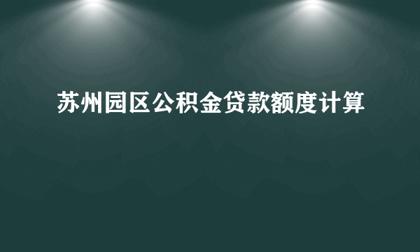 苏州园区公积金贷款额度计算