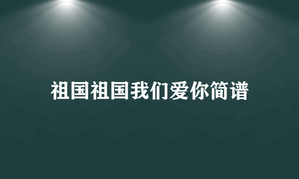 祖国祖国我们爱你简谱