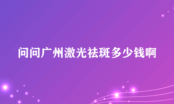 问问广州激光祛斑多少钱啊