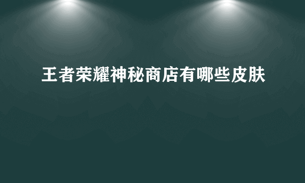 王者荣耀神秘商店有哪些皮肤