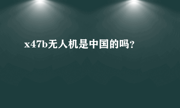 x47b无人机是中国的吗？