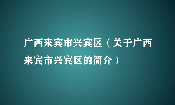 广西来宾市兴宾区（关于广西来宾市兴宾区的简介）