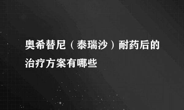 奥希替尼（泰瑞沙）耐药后的治疗方案有哪些