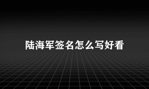 陆海军签名怎么写好看