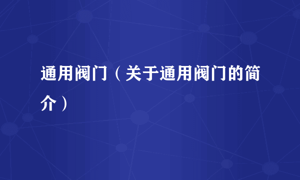通用阀门（关于通用阀门的简介）