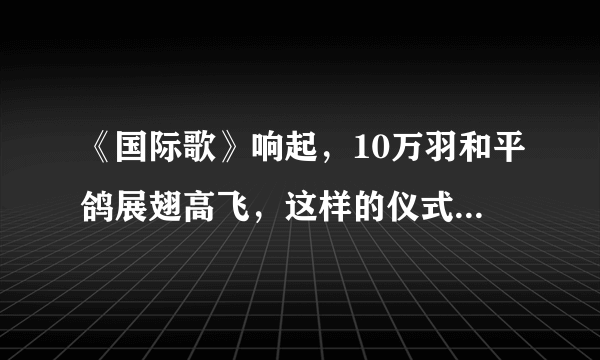 《国际歌》响起，10万羽和平鸽展翅高飞，这样的仪式有何寓意？