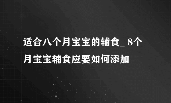适合八个月宝宝的辅食_ 8个月宝宝辅食应要如何添加