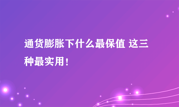 通货膨胀下什么最保值 这三种最实用！