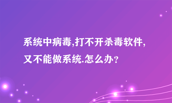 系统中病毒,打不开杀毒软件,又不能做系统.怎么办？