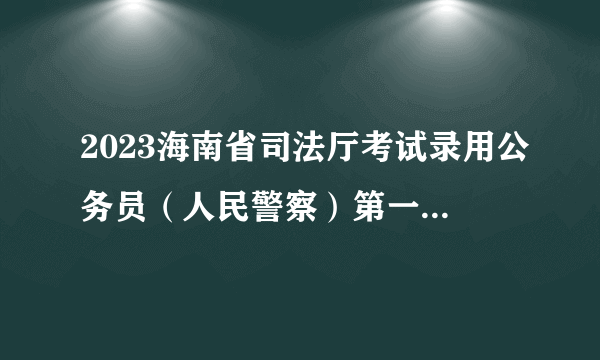 2023海南省司法厅考试录用公务员（人民警察）第一批拟录用人员名单公示