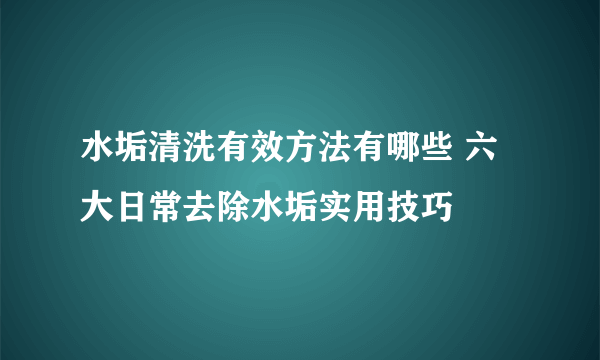 水垢清洗有效方法有哪些 六大日常去除水垢实用技巧