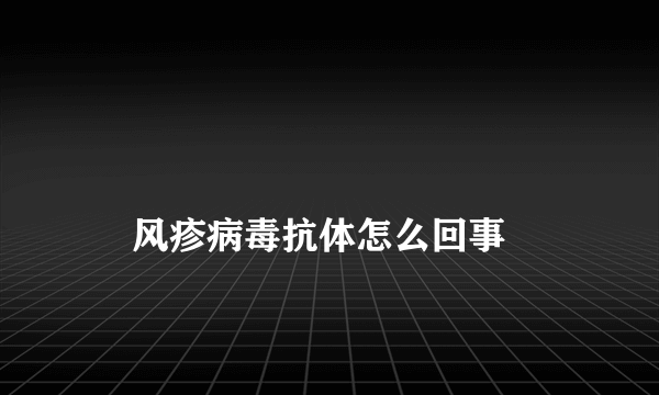 
    风疹病毒抗体怎么回事
  