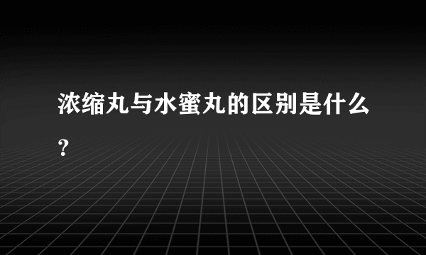 浓缩丸与水蜜丸的区别是什么？