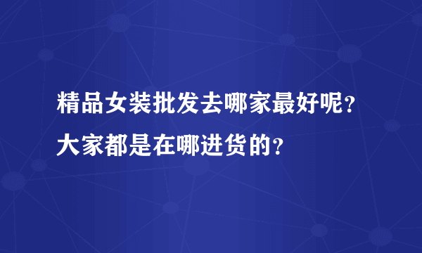 精品女装批发去哪家最好呢？大家都是在哪进货的？