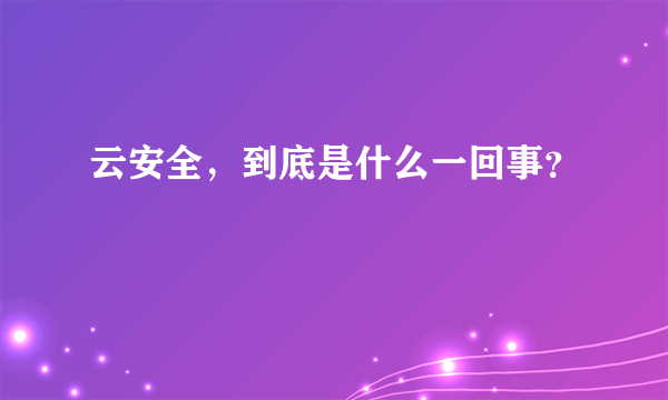 云安全，到底是什么一回事？