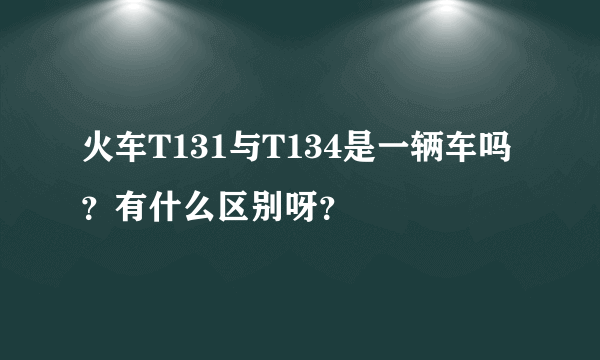 火车T131与T134是一辆车吗？有什么区别呀？