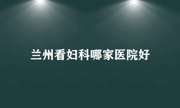 兰州看妇科哪家医院好