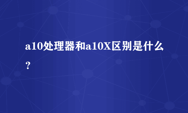 a10处理器和a10X区别是什么？