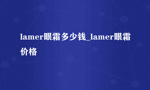 lamer眼霜多少钱_lamer眼霜价格