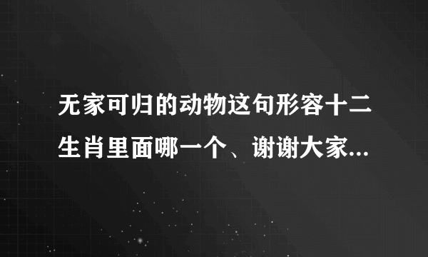 无家可归的动物这句形容十二生肖里面哪一个、谢谢大家、并且理由!