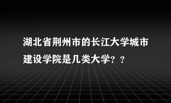 湖北省荆州市的长江大学城市建设学院是几类大学？？