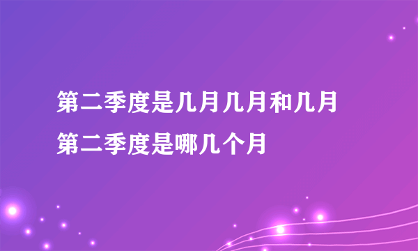 第二季度是几月几月和几月 第二季度是哪几个月