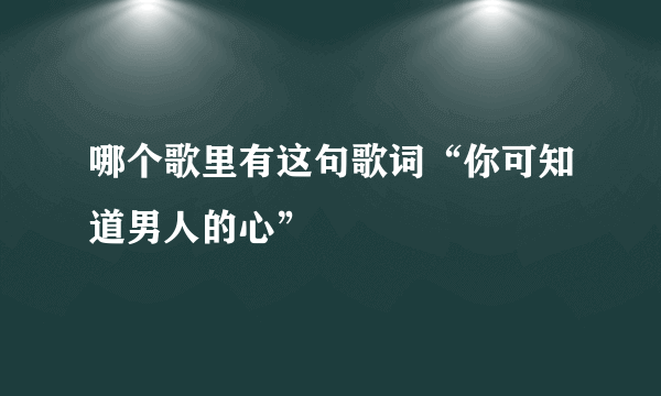 哪个歌里有这句歌词“你可知道男人的心”