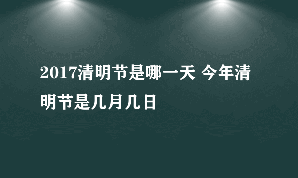 2017清明节是哪一天 今年清明节是几月几日