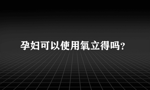 孕妇可以使用氧立得吗？