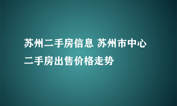 苏州二手房信息 苏州市中心二手房出售价格走势
