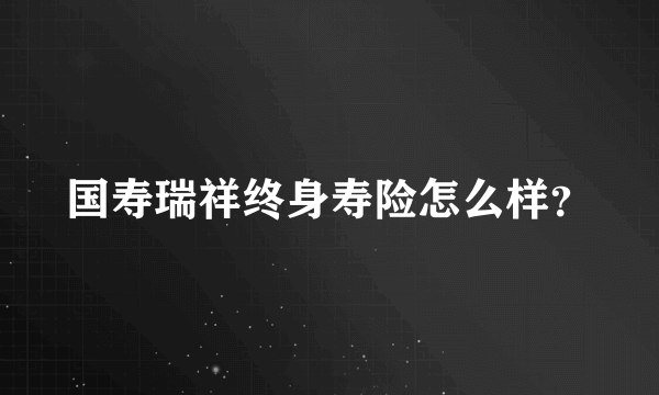 国寿瑞祥终身寿险怎么样？