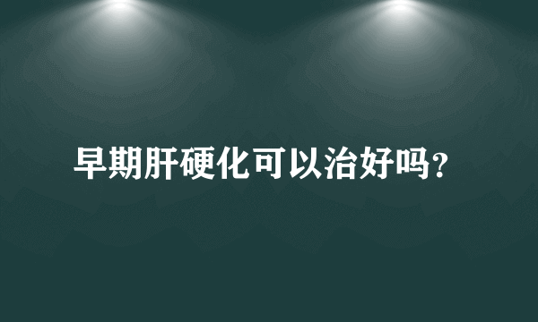 早期肝硬化可以治好吗？