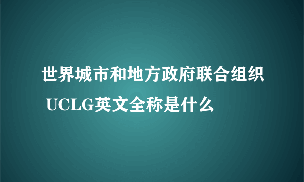 世界城市和地方政府联合组织 UCLG英文全称是什么