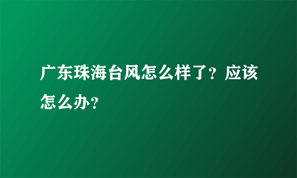 广东珠海台风怎么样了？应该怎么办？