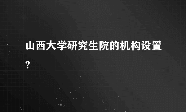 山西大学研究生院的机构设置？